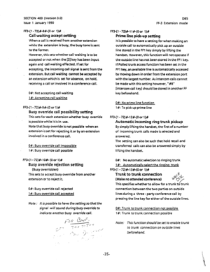 Page 146SECTION 400 D/ersion 3.0) 
Issue 1 January 1990 
FF3-( 1 - 72)#-8#-(0 or l)# 
Call waiting accept setting 
When a call is received‘from another extension 
while the extension is busy, the 
busy tone is sent 
to the former. 
However, this sets whether call waiting is to be 
accepted or not when the 131 key has been input 
again and call waiting effected. If set for 
accepting, the incoming call signal is sent from the 
. extension. But call waiting 
cannot be accepted by 
an 
extension which is set for...