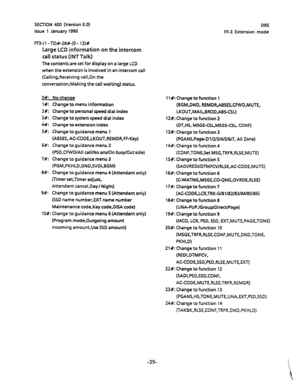 Page 150SECTION 400 (Version 3.0) 
Issue 1 January 1990 DBS 
FF-3 Extension mode 
FF3-( 1 - 72)#-28#-(0 - 13)# 
Large LCD information on the intercom 
call status (lNT Talk) 
The contents are set for display on a large LCD 
when the extension is involved in an intercom call 
(Caliing,Receiving call,On the 
conversation,Making the call waiting) status. 
08: No chanae 
l#: Ulange to menu information 
2#: Change to personal speed dial index 
3#: Change to system speed dial index 
4#: Change to extension index 
5#:...