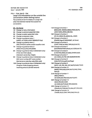 Page 152SECTION 400 (Version 3.0) 
Issue 1 January 1990 
FF3-( 1 - 72)#- 30#-(0 - 13)# 
Large LCD information on the outside line 
conversation 
(After dialing) status 
The contents are set for display on a large LCD 
when the extension started the outside line 
conversation. 
0#: No chanae 
I#: Change to menu information 
2%: Change to personal speed dial index 
3#: Change to system speed dial index 
4#: Change to extension index 
5#: Change to guidance menu 1 
(ABSES, AC-CODE,LKOUT,REMDR,FF-Key) 
6#: Change to...