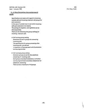 Page 156SECTION 400 (Version 3.0) 
Issue 1 January 1990 
Specifications are made with regard to incoming 
outside calls and incoming intercom call groups for 
each extension. 
In the case of outside lines it is set which incoming 
calls each extension is to receive. 
The settings for daytime and nighttime can be 
done separately. 
There are the following two group settings for 
. 
incoming intercom calls. 
A:Call hunting group setting 
Extensions are set in groups for answering 
incoming calls. 
The...