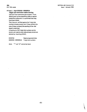 Page 173DBS 
FF-7 TR5 mode 
FF7-6#-(1 - 50)#-(0000000 - 9999999)# 
7digit call restriction table storing 
Calls sent from extensions set as types 2 - 6 are 
determined by the area/office codes or special 
area/office codes and it is confirmed that they 
have been dialed. 
Then they are verified against the 7 digit dial 
numbers already stored, and if they conform [to 
one of these numbers] the sending of the dial 
signal is restricted. 
A maximum of 50 7 digit dial numbers can be 
stored, and special area codes...