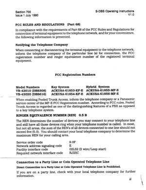 Page 193Section 700 S-DBS Operating Instructions 
Issue 1 July 1990 VI .o 
FCC RULES AND REGUTIONS (Part 68) 
In compliance with the requirements of Part 68 of the FCC Rules and Regulations for 
connection of terminal equipment to the telephone network, and for your convenience, 
the following information is presented. 
Notifying the Telephone Company 
When connecting or disconnecting the terminal equipment to the telephone network, 
inform the telephone company of the particular line (s) for connection, the FCC...