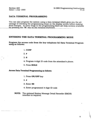 Page 53Section 400 
Issue 1 July 1990 S-DBS Programming Instructions 
v1.0 
DATA TERMINAL PROGRAMMING 
You can also program the system using a data terminal which gives you the ad- 
vantage of checking the 
final changes. programmin 
g steps on the display screen before making 
At every stage in the programmin 
g there are help screens available 
@ the “H” kevonthete-nninalkeyb.oar_d.~ 
---. _ 
ENTERING THIi: DATA *E-AL PROGRAMMING MODE 
Program the access code &om the key telephone fo; Data Terminal Program-...