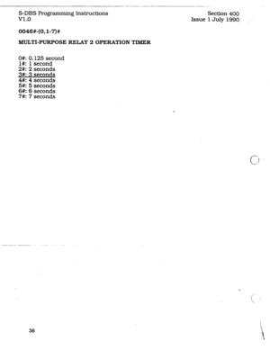 Page 80S-DBS programming Instructions 
v1.0 Section 400 
Issue 1 July 1990 
:_ 
MULTI-PURPOSE RELAY 2 OPERATION TIMER 
0% 0.125 second 
l#: 1 second 
2#: 2 seconds 
3#: 3 seconds 
4#: 4 seconds 
5#: 5 seconds 
6#: 6 seconds 
7#: 7 seconds 
. 
36  