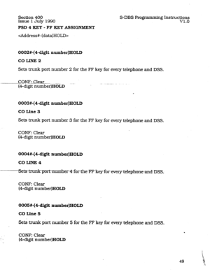 Page 93Section 400 
Issue 
1 July 1990 
PSD 4 KEY - FF KEY ASSIGNMENT 
S-DBS Programming Instructions 
VI.0 
 
0002#-(4-digit number)HOLD 
coLmE2 
Sets trunk port number 2 for the FF key for every telephone and DSS. 
C.OW:-Clear--. ___. 
@-digit number)HOLD 
0003#-(4-digit number)HOLD 
CO Line 3 
Sets trunk port number 3 for the FF key for every telephone and DSS. 
CONE Clear 
(4-digit number)HOLD 
0004#-(Pdigit number)HOLD 
COLrNE4 
COW: Clear 
(4-digit number)HOLD 
0005#-@-digit number)HOLD 
COLine5 
Sets...