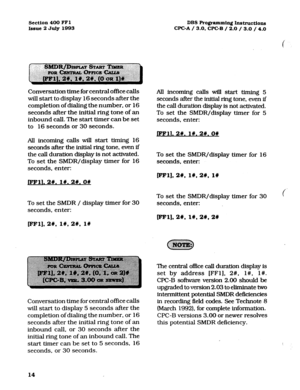 Page 155Section 400 FFl 
Issue 2 July 1993 DBS Programming Instruct.io~~ 
WC-A / 3.0, WC-B / 2.0 / 3.0 / 4.0 
Conversation time for central office calls 
will start to display 16 seconds after the 
completion of dialing the number, or 16 
seconds after the initial ring tone of an 
inbound call. The start timer can be set 
to 
16 seconds or 30 seconds. 
All incoming calls will start timing 16 
seconds after the initial ring tone, even if 
the call duration display is not activated. 
To set the SMDR/display timer...