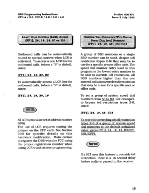 Page 156DES Programming Instructions 
WC-A / 3.0, CPC-B / 2.0 / 3.0 / 4.0 Section 400 FFl 
Issue 3 July 1993 
Outbound calls can be automatically 
routed to special carriers when LCR is 
activated. To access a non LCR line for 
outbound calls, (when a “9” is dialed). 
enter: 
JFFll. 2#. I#. 39. 08 
To automatically access a LCR line for 
outbound calls, (when a “9” is dialed), 
enter: 
/’ cFF1],2#, I#, 3#, l# 
All LCRoptions are set at address number 
W-1. 
The 
use of LCR requires cutting the 
jumper on the CPC...