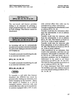 Page 158DBS Progmxmning Instructions 
Section 400 FFl 
CPC-A / 3.0. CPC-B / 2.0 / 3.0 / 4.0 
Issue 3 July 1993 
The one-touch call feature provides 
dialing to an extension by pressing a 
single programmable key, and is enabled 
by both settings. This feature cannot be 
deactivated. 
8’ 
An incoming call can be automatically 
transferred to another extensionbyplacing 
thecallonhold,dialingan&ensionnumber 
. . 
and hanging up. 
To disable automatic transferring of a call, 
to an internal extension, enter: 
pm],...