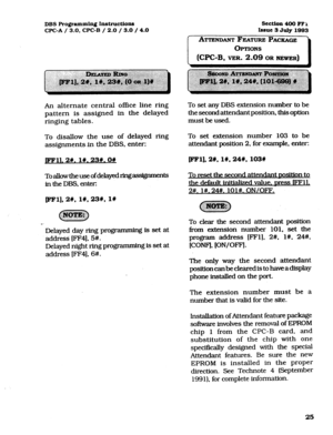 Page 166DBS Programming I.nstnxtions 
WC-A / 3.0, CPC-B / 2.0 / 3.0 / 4.0 section 400 ITI 
Is6ue3July1993 
An alternate central office line ring 
pattern is assigned in the delayed 
ringing tables. 
To disallow the use of delayed ring 
assignments..in the DBS. enter: 
JFFll. 2W. 1#.23#.0# 
ToaUowtheuseofdelayedringass@mrents 
in the DBS, enten 
tFF1],2#, 1#,23#, l# 
. . . 
Delayed day ring programmmg is set at 
address [FF4], 5#. 
Delayed night ring programming is set at 
address [FF4], 6#. To set any DBS...