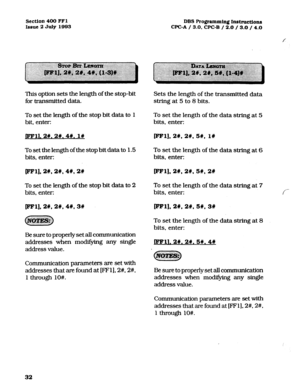 Page 173Section 400 FFl DBS Programming Instructiona 
Issue 2 July 1993 WC-A / 3.0, CPC-B / 2.0 / 3.0 / 4.0 
f 
‘This option sets the length of the stop-bit 
for transmitted data. 
To set the length of the stop bit data to 
1 
bit. enter: 
~ll.2#,2#.4#. l# 
To set the length of the stop bit data to 1.5 
bits, enter: Sets the length of *he transmitted data 
string at 5 to 8 bits. 
To set the length of the data string at 5 
bits, enter: 
CFFl], 2w, 2w. w, 1w 
To set the length of the data string at 6 
bits, enter:...