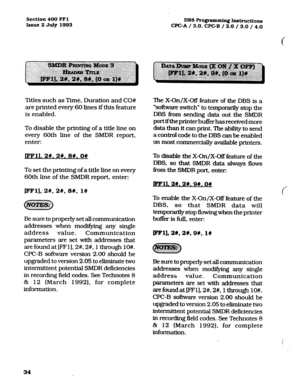 Page 175Section 400 FFl 
Issue 2 July 1993 DBS Programming h~~tn~ction~~ 
WC-A / 3.0, CPCB / 2.0 / 3.0 / 4.0 
f 
Titles such as Time, Duration and CO# 
are printed every 60 lines if this feature 
is enabled. 
To disable the printing of a title line on 
every 60th line of the SMDR report, 
enter: 
JFFll. 2#.2#. 8#. 0# 
To set the printing of a title line on every 
60th line of the SMDR report, enter: The X-On/X-Off feature of the DBS is a 
k&ware switch” to temporarily stop the 
DBS fkom sending data out the SMDR...