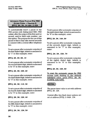 Page 177Section 400 FFl DBS Programming Instructions 
Issue 2 July 1993 CPC-A / 3.0, CPC-B / 2.0 / 3.0 / 4.0 
To automatically insert a pause in the 
PBX access code dialing (and SSD. PSD 
codes), after the output of the first and/or 
second, and/or third code number, use 
this option. The purpose for the use of this 
pause is that it may take several seconds 
to connect with a central office telephone 
line. 
To set a pause after automatic outpuke of 
the first dialed digit, (which is assumed to 
be L( 1” in...