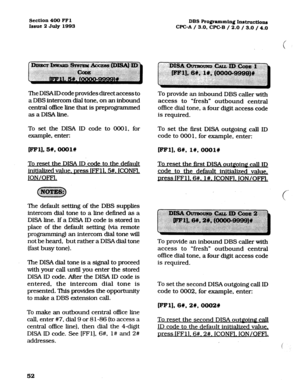 Page 193Section 400 FFI 
issue 2 July 1993 DBS Programming Instructions 
WC-A / 3.0. WC-B / 2.0 / 3.0 / 4.0 
The DISAID code provides direct access to 
a DBS intercom dial tone, on an inbound 
central ofIke Iine that is preprogrammed 
as a DISA Iine. 
To set the DISA ID code to 0001, for 
example, enter: 
pFl1, St, OoolW 
To reset the DISA ID code to the default 
initiaIized value. Dress IFFll. 5#. ICONfl 
ION/OFFl. 
The default setting of the DBS supplies 
intercom dial tone to a Iine defined as a 
DISA line....