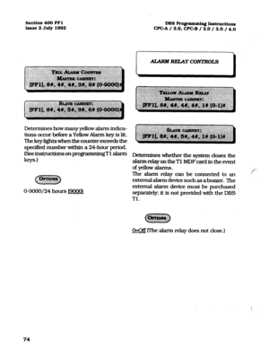 Page 215Section 400 FFl DBS Ro#ammlqj Instn~ctions 
Issue 2 July 1993 WC-A / 3.0, CPGB / 2.0 / 3.0 / 4.0 
Determines how many yellow alarm indica- 
tions occur before a Yellow Alarm key is lit. 
The key lights when the counter exceeds the 
specified number within a 24-hour period. 
(See instructions on programmingT1 alarm 
keys.) Determines whether the system closes the 
-alarmrelay&th&TlMDFcardinthee&nt 
of yellow alarms. 
like ah-m rday can be connected to an 
tztemalalaxmdevicesuchasabuzzer. The 
external...