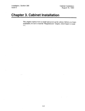 Page 23Installation, Section 300 
Issue 2 Cabinet Installation 
August 16, 1993 
Chapter 3. Cabinet Installation 
This chapter explains how to install and power up the cabinet. Before you begin 
installation, be sure to read the “Requirements” chapter, which begins on page 
l-l. 
3-l  