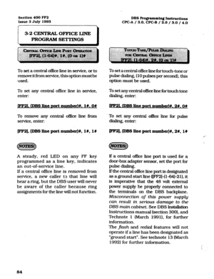 Page 225Section 400 
FF2 
DBS 
Issue 3 July 
1993 Programming Instructions 
WC-A / 3.0. CPC-B / 2.0 
/ 3.0 / 4.0 
To set a central o&e line in service, or to 
remove it from service, this option must be 
used. To set a central office line for touch-tone or 
pulse dialing. (10 pulses per second), this 
option must be used. 
To set any central office line in service. 
enter: To set any central office line for touch tone 
dialing, enter: 
,lDBSl.ine~ort numbed#.l#.OW 1. rDBs Iine Dolt mmbex~#. 2#. on 
To remove any...