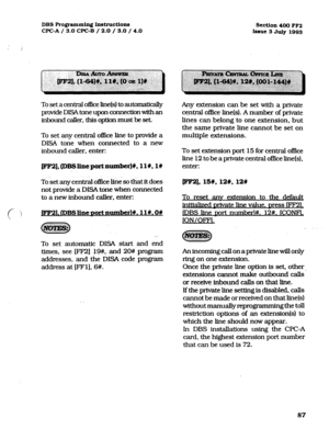 Page 228DBS Programming Inst.ructions 
WC-A / 3.0 CPC-B / 2.0 / 3.0 / 4.0 
i Section 400 FF2 
Issue 3 July 1993 
To set acentral office Iine(s) to automaticaRy 
provide DiSAtone upon connection with an 
inbound cakr. this option must be set 
To set any central office line to provide a 
DISA tone when connected to a new 
inbound caller, enter: 
~],@BSlinep0rtnumher)#, ll#, l# 
To ‘set any central of& I&e so that it does 
not provide a DISA tone when connected 
to a new inbound caller, enter:...