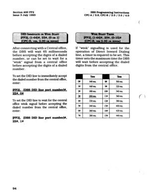 Page 235Section 400 FF2 
Issue 3 July 1993 DBS Ro@ammin~ Ins~ctions 
WC-A / 3.0, CPC-B / 2.0 / 3.0 / 4.0 
After connecting with a Central office, 
the DBS will wait 65 milliseconds 
before accepting the digits of a dialed 
number, or can be set to wait for a 
“wink” signal from a central office 
before accepting the digits of a dialed 
number. 
To set the DID line to immediately accept 
the dialed number Tom the central oflice. 
enter: 
. CDBS DID line sort numbed%, 
22w. on 
To set the DID line to wait for the...