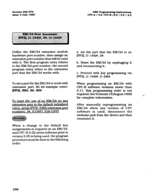 Page 241Scction4-OOFF3 
Issue3JulylS93 
Define the EM/24 extension module 
hardware port number, then assign an 
extension port number that will be used 
with it. The first program entry relates 
to the EM/24 port number, the second 
program entry refers to the extension 
port that the EM/24 works with. 
To set a po& for the EM/24 to work with 
extension port 30, for example, enter: 
pF3], 
55#, 31c;3ow 
To reset the use of an EM/24 on anv 
extension 
sort to the default initialized 
value. Dress (FF31. (DBS...