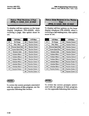 Page 253Section 400 FF3 
DBS Pro@ammiqf InsIndions 
Issue 3 July 1993 
CPGA / 3.0, WC-B /2.0 / 3.0 / 4.0 
To display soft key options on the large 
display telephone (V&43225), when 
receiving a page, this option must be 
set. 
LCJI Main 
Function Saeen 2 
I 1# I Main Menu 1 13# 1 Function Screen 3 I 
To display soft key options on the large 
display telephone (VB-43225). when a 
receiving a call waiting tone, this option 
must be set. 
OH 
l# No Change !2# 
Function Screen 2 
Main Menu 13# Function Saeen 3 
I...