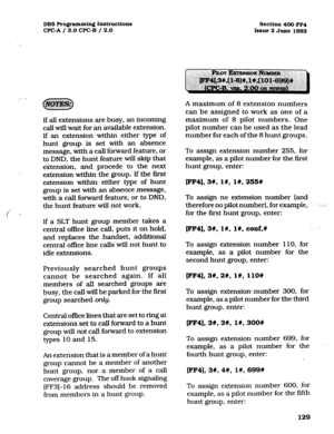 Page 270DBS Programming Instructions 
WC-A / 3.0 CPC-B / 2.0 Section 400 FF4 
Issue 2 June 1993 
If all extensions are busy, an incoming 
call will wait for an available extension. 
If an extension within either type of 
hunt group: is set with an absence 
message, with a call forward feature, or 
to DND, the hunt feature will skip that 
extension, and procede to the next 
extension within the group. If the fast 
extension within either type of hunt 
group is set with an absence message, 
with a call forward...