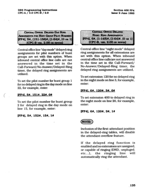 Page 276DBS Pro@amming hdruCti0~ 
3eCtion4OOFF4 
WC-A / 3.0 WC-B / 2.0 
Issue 2 June 1993 
Central office line “day mode” delayed ring 
assignments for pilot numbers of hunt 
groups are set with this option. When 
inbound central office line calls are not 
answered in the time set in the 
Call-Forward/No-Answer/Delayed-Ring 
timer, the delayed ring assignments are 
unlized. 
To set the pilot number for hunt group 1 
for no delayed ringin the day mode on line 
22, for example. enter: 
( 
JFF41. 5#. 151#. 22#.0#...