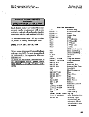 Page 282DBS F’ro@amxdng Instructiona 
WC-A / 3.0 CPGB / 2.0 / 3.0 / 4.0 
Section 400 FFS 
batte SJ* 1993 
Eachflextblefeature keyontheAttendant 
console can be pmgmnmed with a code 
so that pressing itwill perform the function 
assodatedwitbtbecodeassi$ledtothekey. 
Tosetatt@antcmsole 1,FFkqynumber 
25, to be a BGM key, far example, enter 
(PIrg], 145#,25#, pFl2], 53W 
When usin# 
softwa.re Ihe DSS Console kevs default 
as indicated in the am endix following 
i this section 
: 
To reset the Attendant Console...