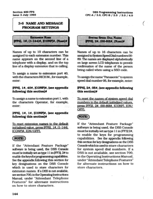 Page 285section 400 FM 
DBS Programming Instructions 
Issue 3 
July 1993 
WC-A / 3.0. 
CPC-B / 2.0 / 3.0 
/ 4.0 
, 
3-6NAMEANDlUESSlGE 
PRrnRAMS~Gs c 
Names of up to 10 characters can be 
assigned to each extension number. This 
name appears on the second line of a 
telephone with a display, and on the top 
line of a display extension that is calling. 
,. 
To assign a name to extension port 40, 
with the characters RICH M.. for example, 
enter: Names of up to 16 characters can be...