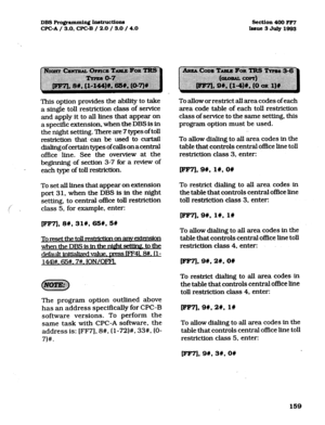 Page 300DBSPro@ammh&jInstructio~ 
CFCA/ 
3.0, CPC-B / 2.0 / 3.0 /4.0 
section 400 FF7 
Issue3July1993 
This option provides the ability to take 
a single toll restriction class of service 
and apply it to all lines that appear on 
a specific extension, when the DBS is in 
the night setting. There are 7 types of toll 
restriction that. can be -used to curtail 
diali.ngofcertaintypesofcallsonacentral 
office line. See the overview at the 
beginning of section 
3-7 for a review of 
each type of toll restriction....