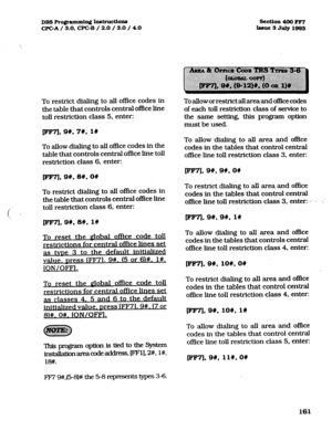 Page 302DBS Pro@.ammhg Insbuctio~ 
CPGA/ 9.0, WC-B / 2.0 / 3.0 / 4.0 section 400 FF7 
Issue3July19fl3 
To restrict dialing to all office codes in 
the table that controls central office line 
toll restriction class 5, enter: 
[FF71,9#,7#, 1Q 
To allow dialing to all office codes in the 
table that controls central office line toll 
restriction class 6, enter: Toalloworrestrictallareaandofhcecodes 
of each toll restriction class of service to 
the same setting, this program option 
must be used. 
To allow dialing...