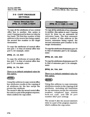 Page 315section 400 FFQ 
Issue 3 July 1993 
, 
3-9 COPY PROGRAM 
SETTINGS 
DBS Ro@ammiq Instructione 
WC-A 3.0, CPGB / 2.0 / 3.0 / 4.0 
/ 
To copy all the attributes of one central 
office line to another, this option is 
used. Copying must be done on aline by 
line basis. The first line number of this 
address is the source line being copied, 
the second line number is the target 
destination. 
To copy the attributes of central office 
line port 1 to that of central office line 
port 5, for example, enter: 
To...