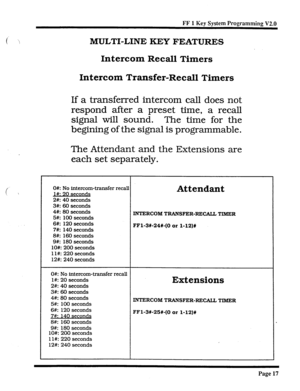 Page 343FF 1 Key System Programming V2.0 
t’ ‘ 
i  
MULTI-LINE KEY FEATURES 
Intercom Recall 
Timers 
Intercom Transfer-Recall Timers 
If a transferred intercom call does not 
respond after a preset time, a recall 
signal will sound. 
The time for the 
begining of the signal is programmable. 
The Attendant and the Extensions are 
each set separately. 
O#: No intercom-transfer recall Attendant J#: 20 seconds 
2#: 40 seconds 
3#: 60 seconds 
4#: 80 seconds 
5#: 100 seconds 
6#: 120 seconds 
7#: 140 seconds 
8#:...