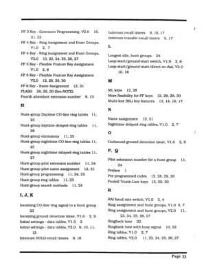 Page 364FF 3 Key - Extension Programming, V2.0 10. 
21.22 
FF 4 Key - Ring Assignment and Hunt Groups, 
v1.0 2, 7 
FF 4 Key - Ring Assignment and Hunt Groups, 
V2.0 10. 23, 24. 25, 26, 27 
FF 5 Key - Flexible Feature Key Assignment 
V1.0 2. 8 
FF 5 Key - Flexible Feature Key Assignment 
V2.0 12, 28. 29. 30 
FF 6 Key - Name Assignment 12.31 
FIASH 28.29.30 (See NOTE) 
Fourth attendant extension number 9. 13 
H 
Hunt-group Daytime CO-line ring tables 11, 
23 
Hunt-group daytime delayed-ring tables 11, 
26...