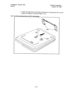 Page 38Installation, Section 300 
Issue 2 Cabinet Installation 
August-16, 1993 
2. Attach the desk stand to the bottom of the phone by aligning the tabs‘and tab 
guides and sliding it into place (Figure 3-15). 
_- 
Figure 45.Desk s&and attachment for DSLT wall mounting 
3-l 7  