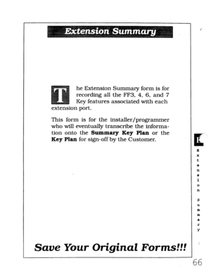 Page 432he Extension Summary form is for 
recording all the FF3, 4, 6, and 7 
Key features associated with each 
extension port. 
This form is for the installer/programmer 
who will eventually transcribe the informa- 
tion onto the Summary Key Plan or the 
Key Plan for sign-off by the Customer. 
Save Your Original Forms!!! 
CL 
: 
E 
X 
t 
8 
n 
s 
i 
0 
n 
S 
U 
m 
m 
a 
r 
Y 
66  