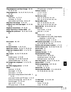 Page 484Ring assignment and Hunt Groups 38.39. 
81. 82. 97, 98 
Ring assignments 38.40.67.68, 70, 81.82, 
97.98 
Rw? signal 
delay timer 14, 75, 91 
incoming 31. 76. 92 
pilot number and CO line 39.8 1.97 
Ring timer (incoming) 14.81.97 
Ringback tone with busy signal 37.67.68. 
80.96 
Ringback transmission 27, 78.94 
Ringer Equivalence Number (REN) 107 
Ringing Une preference 36. 67. 68, 70. 80. 
96 
S 
Save/repeat 86. 102 
dial 
store 
Second attendant 4. 46. 74.90 
Signal loss counter 
25.26. 77, 78.93. 94...