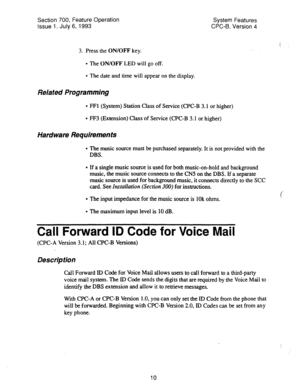 Page 505Section 700, Feature Operation System Features 
Issue 1. July 6, 1993 CPC-B, Version 4 
3. Press the ON/OFF key. 
l The ON/OFF LED will go off. 
l The date and time will appear on the display. 
Related Programming 
l FFl (System) Station Class of Service (CPC-B 3.1 or higher) 
l FF3 (Extension) Class of Service (CPC-B 3.1 or higher) 
Hardware Requirements 
l The music source must be purchased separately. It is not provided with the 
DBS. 
l If a single music source is used for both music-on-hold and...