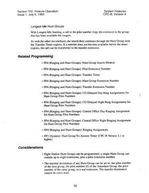 Page 527Section 700, Feature Operation System Features 
issue 1. July 6, 1993 CPC-B, Version 4 
. 
Longest Idle Hunt Groups 
With Longest Idle hunting, a call to the pilot number rings the extension in the group 
that has been available the longest. 
As with the other two methods, the search then continues through the Hunt Group until 
the Transfer Timer expires. If a member does not become available before the timer 
expires, the call can be transferred to the transfer extension. 
Related Programming 
l IF4...