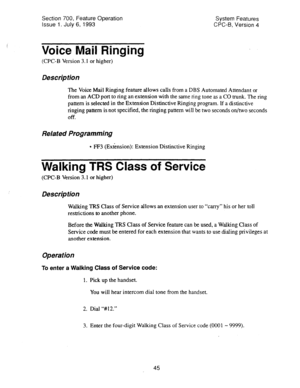 Page 540Section 700, Feature Operation 
Issue 1. July 6, 1993 System Features 
CPC-B, version 4 
Voice Mail Ringing 
(CPC-B Version 3.1 or higher) 
Des&p tion 
The Voice Mail Ringing feature allows calls from a DBS Automated Attendant or 
from an ACD port to ring an extension with the same ring tone as a CO trunk. The ring 
pattern is selected in the Extension Distinctive Ringing program. If a distinctive 
ringing pattern is not specified, the ringing pattern will be two seconds on/two seconds 
Off. 
Related...