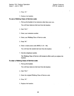 Page 541Section 700, Feature Operation 
Issue 1. July 6, 1993 System Features 
CPC-6, Version 4 
4. Press “#.‘I 
5. Replace the handset. 
To use a Walking Class of Service code: 
1. Pick up the handset of an extension other than your own. 
You will hear intercom dial tone from the handset. 
2. Dial “#13.” 
3. Enter your extension number. 
4. Enter your Walking Class of Service code. 
5. Press ‘W.” 
6. Enter a trunk access code (88xX, 9,81 - 86). 
You will hear the outside dial tone from the handset. 
7. Dial the...