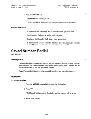 Page 634Section 700, Feature Operation 
Issue 1. July 6, 1993 Key Telephone Features 
CPC-B, Version 4 
3. Press the ON/OFF key. 
l The ON/OFF LED will go off. 
l “Alarm 03:25 PM” will disappear from the bottom line of the display. 
Considerations 
l A sixteen-second alarm tone will be sounded at the specified time. 
l One Reminder Call may be set for each telephone. 
l To change the Reminder Call, simply enter a new time. 
l If the extension is in use when the reminder call is scheduled, the reminder 
call will...