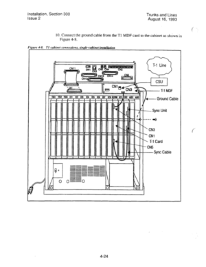 Page 65Installation, Section 300 
issue 2 
Trunks and Lines 
August 
16,1993 
10. Connect the ground cable from the TI MDF card to the cabinet as shdwn in 
Figure 4-8. 
[gum 4-8. TI cabinet connecdons, single-cabinet instihtion 
I RKtTlwRut9E!ztEc2Et3Ec4EcsEc6Ec7EcaEmrsx/mNlx 
T-l Line 
Q 
csu 
- Sync Unit 
____ 
-0 
’ 
CN3 
. 
CNl 
y 
T-l Card 
- CNS 
-Sync Cable 
f 
4-24  