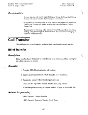 Page 656Section 700, Feature Operation DSLT Features 
Issue 1. July 6, 1993 CFC-B, Version 4 
Considerations 
- If more than one call is arriving at the Paging Group, the Group Call Pickup 
feature will answer a caIl to the lowest port number fist. 
l If the called extension belongs to more than one Paging Group, the Group 
CaIl Pickup Feature will answer a call to the lowest numbered Paging 
Group first. 
l You can answer incoming calls, Intercom Tone Calling, or Intercom Voice 
Calling using the Group Call...