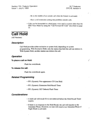 Page 686Section 700, Feature Operation 
Issue 1. July 6, 1993 SLT Features 
CPC-B, Version 4 
- 
Be in the middle of an outside call when the feature is activated. . 
- Have a toll restriction setting that prohibits outside calls. 
l Calls can be forwarded to a third-party voice mail (a system other than the 
DBS Voice Mail) by using the “Call Forward ID Code” described on page 
10. 
Call Hold 
(All Versions) 
Description 
Call Hold provides either exclusive or system hold, depending on system 
programming. With...