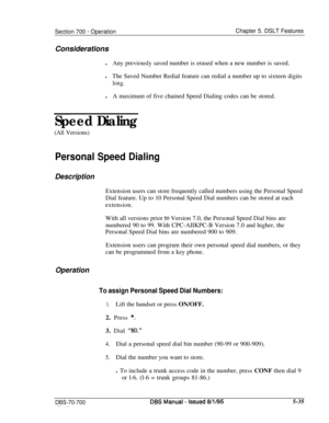Page 1002Section 700 - OperationChapter 5. DSLT Features
Considerations
lAny previously saved number is erased when a new number is saved.
lThe Saved Number Redial feature can redial a number up to sixteen digits
long.lA maximum of five chained Speed Dialing codes can be stored.
Speed Dialing
(All Versions)
Personal Speed Dialing
DescriptionExtension users can store frequently called numbers using the Personal Speed
Dial feature. Up to 10 Personal Speed Dial numbers can be stored at each
extension.
With all...