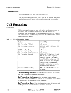 Page 1011Chapter 6. SLT FeaturesSection 700 - OperationConsiderations
lYou cannot break in on three-party conference calls.
lThe default for the override alert tone is “off.” If the override alert tone is
enabled, the tone will be sent to both parties when a 
call is overridden.
Call Forwarding
(All Versions)Call Forwarding allows users to send their calls to another extension, to an
outside line, or to voice mail. All versions of the DBS provide call
forwarding; however, some call forwarding enhancements are not...