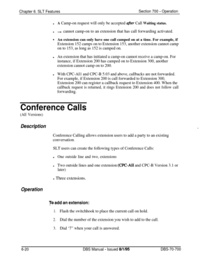 Page 1025Chapter 6. SLT FeaturesSection 700 - Operation
lA Camp-on request will only be accepted afer Call Waiting status.
lYou cannot camp-on to an extension that has call forwarding activated.
*An extension can only have one call camped on at a time. For example, if
Extension 152 camps on to Extension 153, another extension cannot camp
on to 153, as long as 152 is camped on.l
An extension that has initiated a camp-on cannot receive a camp-on. For
instance, if Extension 200 has camped on to Extension 300,...