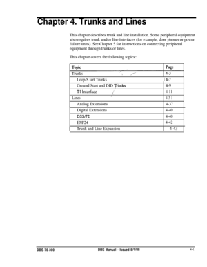 Page 123Chapter 4. Trunks and Lines
This chapter describes trunk and line installation. Some peripheral equipment
also requires trunk and/or line interfaces (for example, door phones or power
failure units). See Chapter 5 for instructions on connecting peripheral
equipment through trunks or lines.
This chapter covers the following topics::
Topic
Trunks
Page
Loop-S tart TrunksI 4-7
Ground Start and DID ‘$X%nks4-9
Tl Interface/4-11
Lines/4-3 1
Analog Extensions4-37
Digital Extensions4-40
DSS/724-40
EM/244-42...