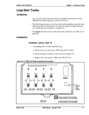 Page 129Section 300~InstallationChapter 4. Trunks and Lines
Loop-Start Trunks
Guidelines
lTwo versions of the loop-start trunk are available: the four-port version
(IQ-435 10) and the eight-port version (VB-43511).
lThe following procedure covers loop-start trunk installation using the main
trunk connector. For instructions on using the expansion trunk connector,
see “Trunk and Line Expansion” on page 4-43
lFor pinouts and color codes for the main trunk connector, see Table 4-2 on
lnstalla tion
page 4-5....