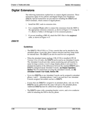 Page 162ChaDter 4. Trunks and Lines
Section 300~Installation
Digital Extensions
The following instructions explain how to connect digital extensions. These
instructions apply for key phones and Digital Single-Line Telephones
(DSLTs). Special instructions are provided for installing the DSS/72 and
EM24 terminals, which connect to digital phones.
1.Install the DEC cards in extension slots.
2.Use a standard 50-pin cable to connect the extensions from the MDF to
‘the appropriate extension connector, as shown in...